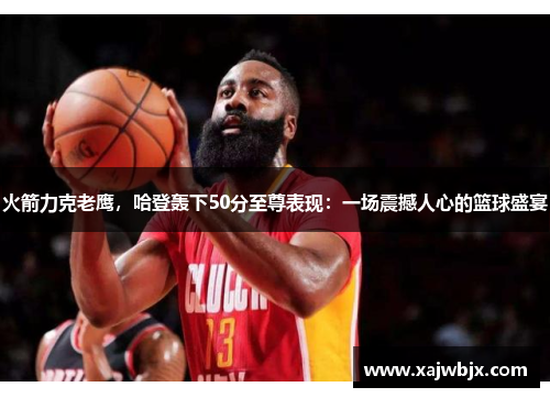 火箭力克老鹰，哈登轰下50分至尊表现：一场震撼人心的篮球盛宴