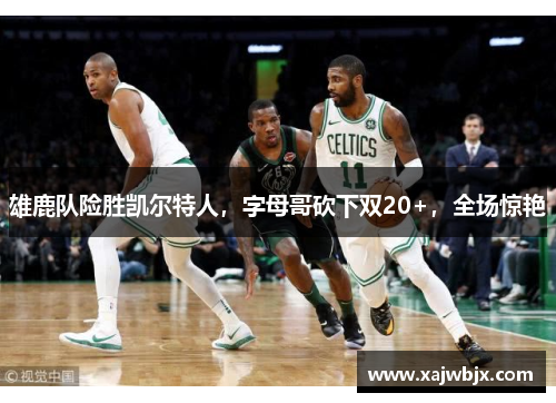 雄鹿队险胜凯尔特人，字母哥砍下双20+，全场惊艳