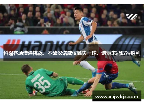 科隆客场遭遇挑战，不敌汉诺威仅憾失一球，遗憾未能取得胜利