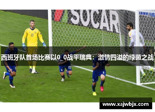 西班牙队首场比赛以0_0战平瑞典：激情四溢的绿茵之战