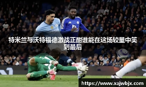 特米兰与沃特福德激战正酣谁能在这场较量中笑到最后