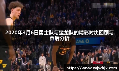 2020年3月6日勇士队与猛龙队的精彩对决回顾与赛后分析