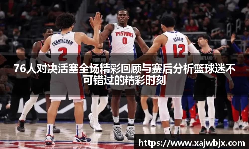 76人对决活塞全场精彩回顾与赛后分析篮球迷不可错过的精彩时刻
