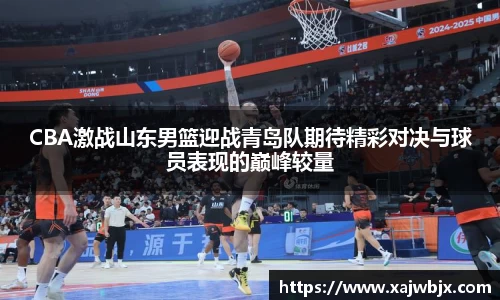 CBA激战山东男篮迎战青岛队期待精彩对决与球员表现的巅峰较量