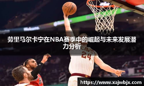 劳里马尔卡宁在NBA赛季中的崛起与未来发展潜力分析