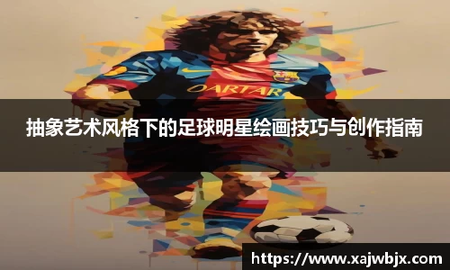 抽象艺术风格下的足球明星绘画技巧与创作指南