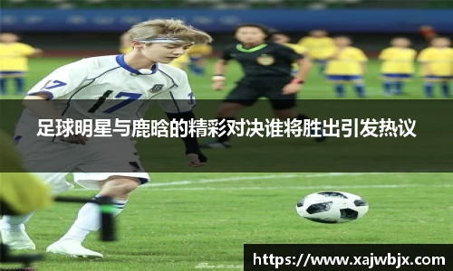 足球明星与鹿晗的精彩对决谁将胜出引发热议