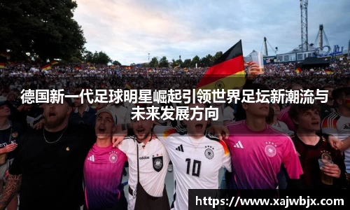 德国新一代足球明星崛起引领世界足坛新潮流与未来发展方向